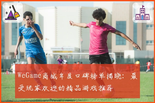 WeGame商城年度口碑榜单揭晓：最受玩家欢迎的精品游戏推荐