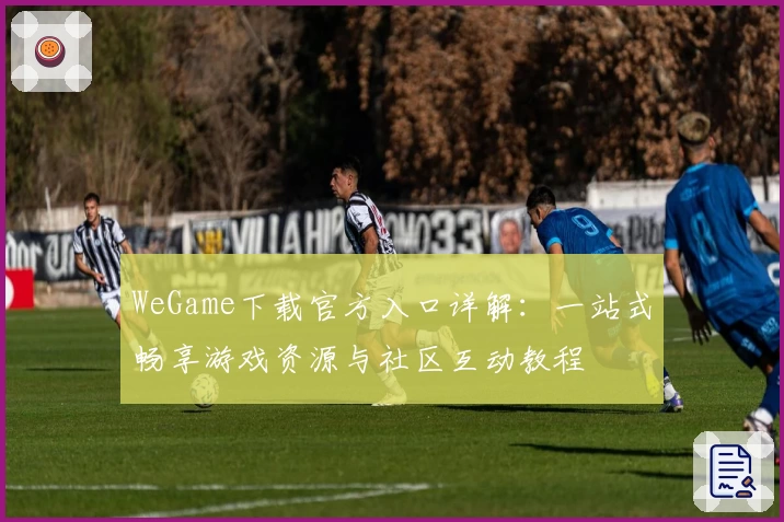 WeGame下载官方入口详解：一站式畅享游戏资源与社区互动教程