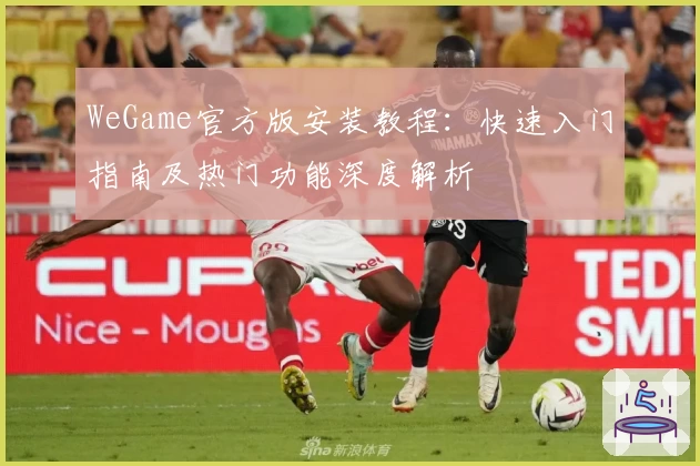 WeGame官方版安装教程：快速入门指南及热门功能深度解析