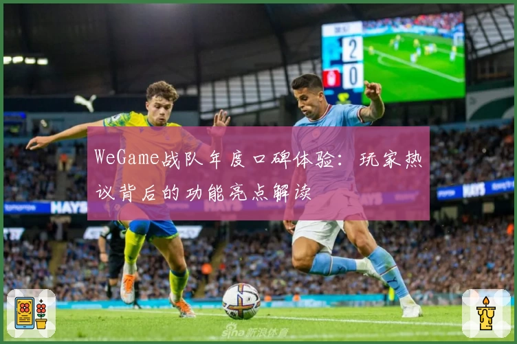 WeGame战队年度口碑体验：玩家热议背后的功能亮点解读
