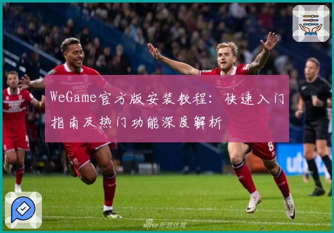 WeGame官方版安装教程:快速入门指南及热门功能深度解析