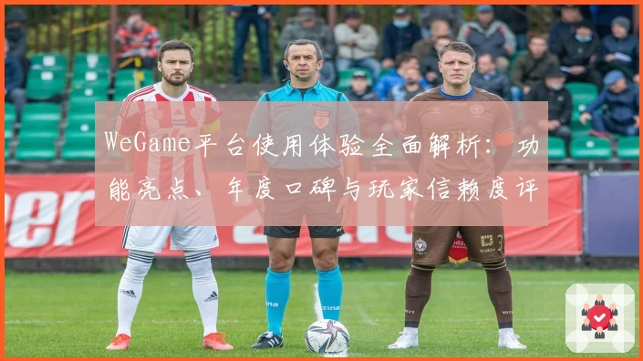 WeGame平台使用体验全面解析：功能亮点、年度口碑与玩家信赖度评测