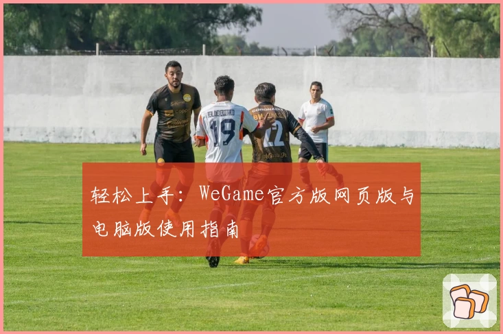 轻松上手：WeGame官方版网页版与电脑版使用指南