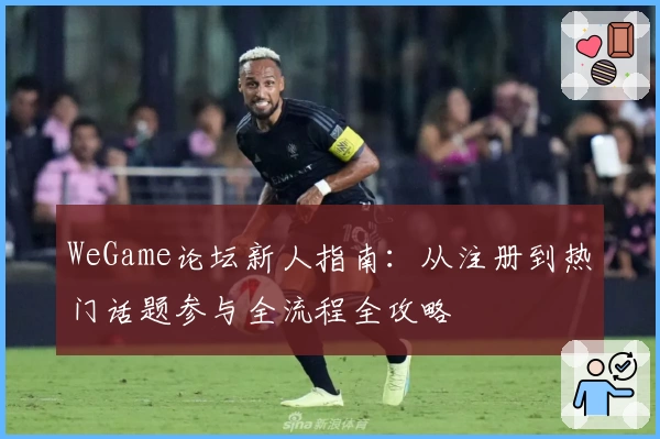 WeGame论坛新人指南:从注册到热门话题参与全流程全攻略