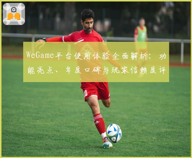 WeGame平台使用体验全面解析：功能亮点、年度口碑与玩家信赖度评测