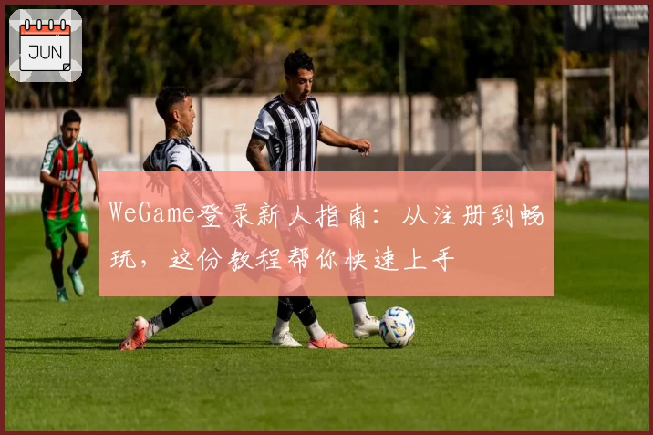 WeGame登录新人指南：从注册到畅玩，这份教程帮你快速上手