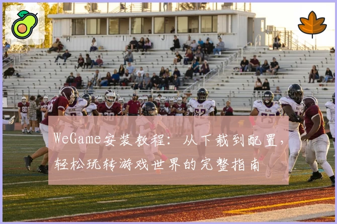 WeGame安装教程：从下载到配置，轻松玩转游戏世界的完整指南