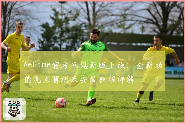 WeGame官方网站新版上线：全新功能亮点解析及安装教程详解
