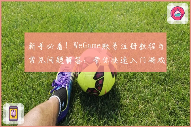 新手必看！WeGame账号注册教程与常见问题解答，带你快速入门游戏世界
