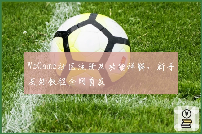 WeGame社区注册及功能详解，新手友好教程全网首发