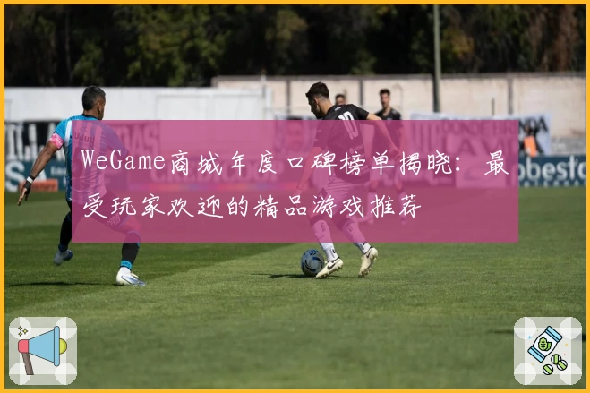 WeGame商城年度口碑榜单揭晓:最受玩家欢迎的精品游戏推荐