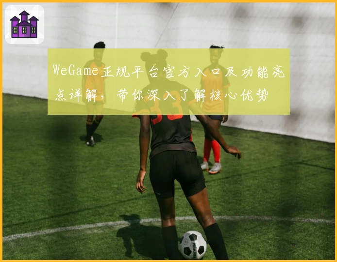 WeGame正规平台官方入口及功能亮点详解，带你深入了解核心优势