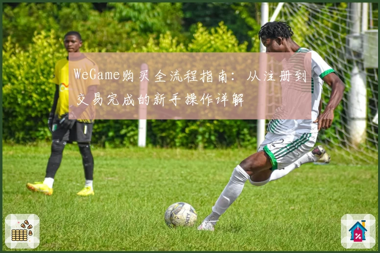WeGame购买全流程指南：从注册到交易完成的新手操作详解