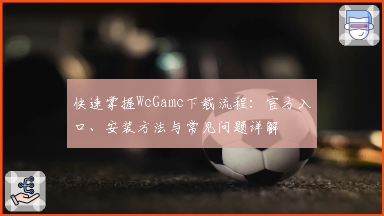 快速掌握WeGame下载流程：官方入口、安装方法与常见问题详解