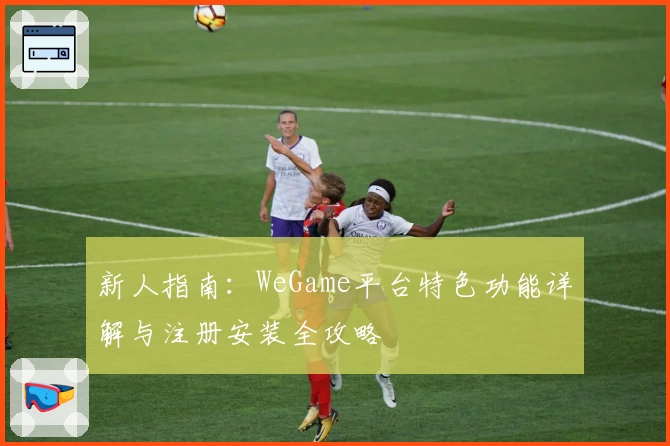 新人指南：WeGame平台特色功能详解与注册安装全攻略