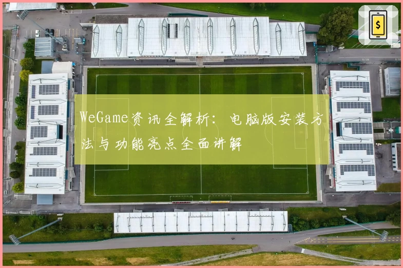 WeGame资讯全解析：电脑版安装方法与功能亮点全面讲解