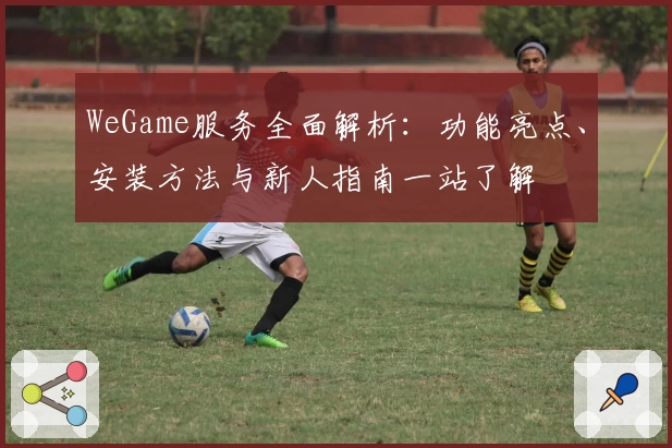 WeGame服务全面解析：功能亮点、安装方法与新人指南一站了解