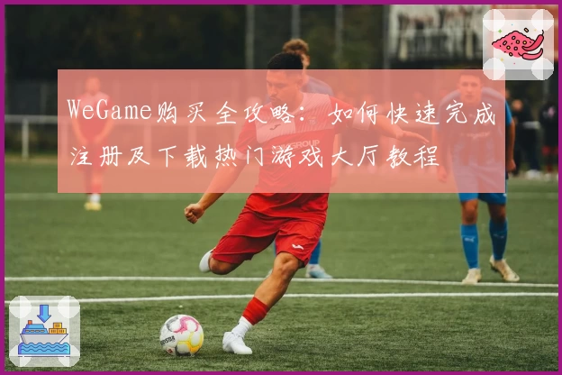 WeGame购买全攻略：如何快速完成注册及下载热门游戏大厅教程