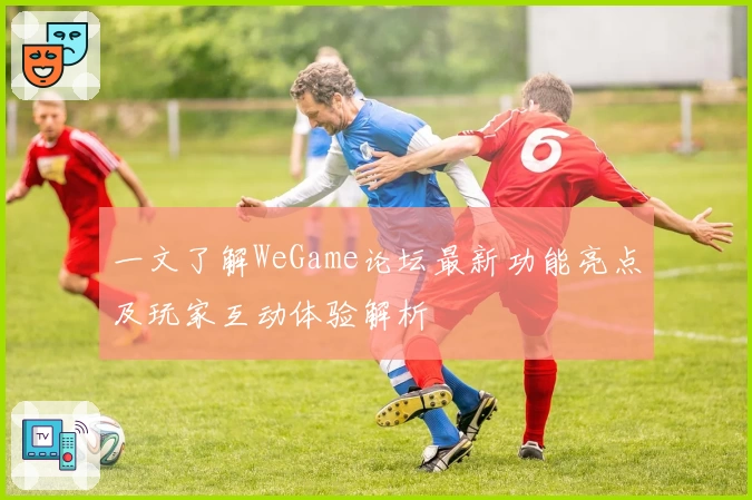 一文了解WeGame论坛最新功能亮点及玩家互动体验解析