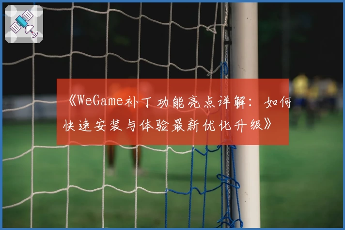 《WeGame补丁功能亮点详解：如何快速安装与体验最新优化升级》