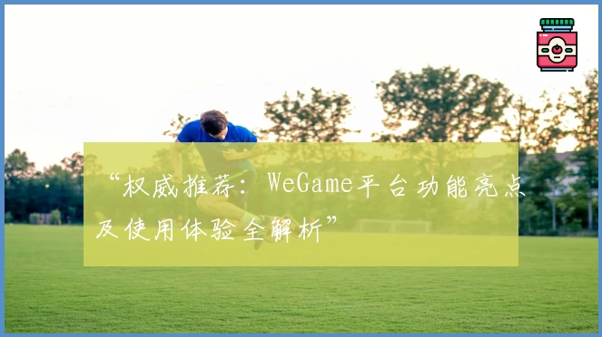 “权威推荐：WeGame平台功能亮点及使用体验全解析”