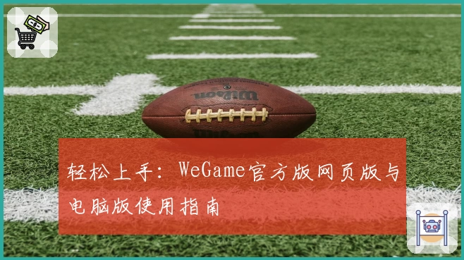 轻松上手：WeGame官方版网页版与电脑版使用指南