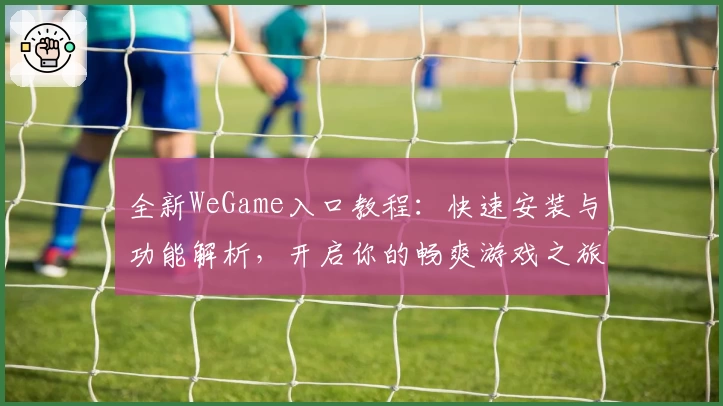 全新WeGame入口教程：快速安装与功能解析，开启你的畅爽游戏之旅