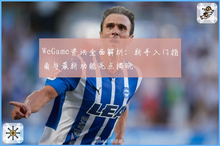 WeGame资讯全面解析:新手入门指南与最新功能亮点揭晓