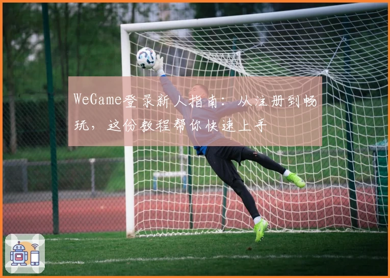 WeGame登录新人指南：从注册到畅玩，这份教程帮你快速上手