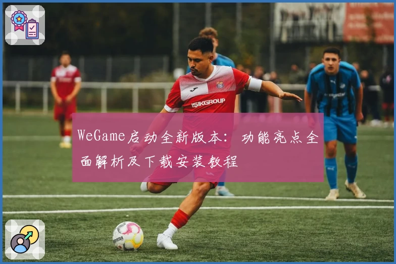 WeGame启动全新版本：功能亮点全面解析及下载安装教程