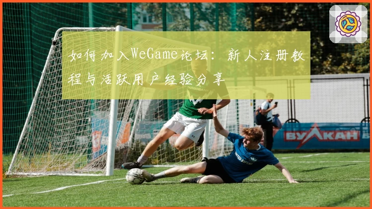 如何加入WeGame论坛：新人注册教程与活跃用户经验分享