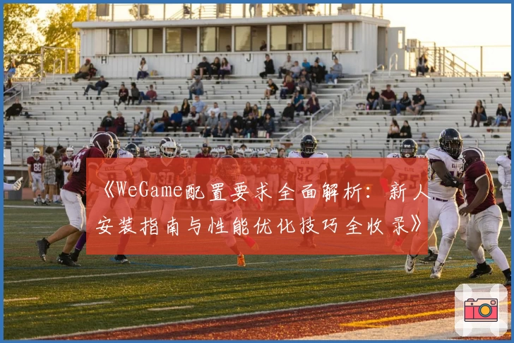 《WeGame配置要求全面解析：新人安装指南与性能优化技巧全收录》