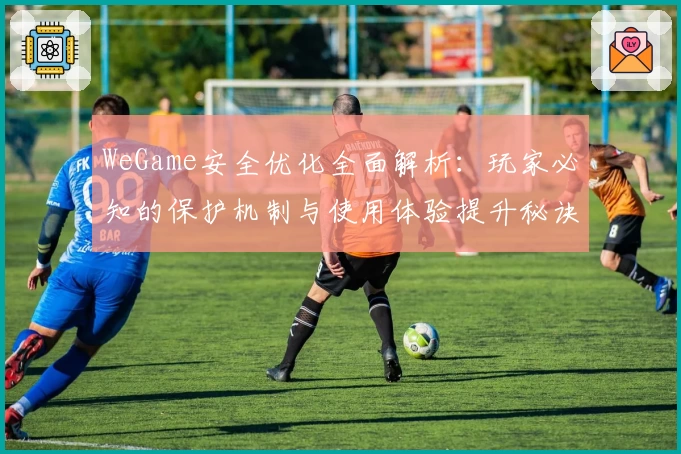 WeGame安全优化全面解析：玩家必知的保护机制与使用体验提升秘诀