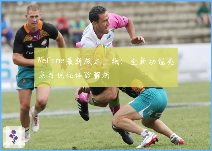 WeGame最新版本上线：全新功能亮点与优化体验解析