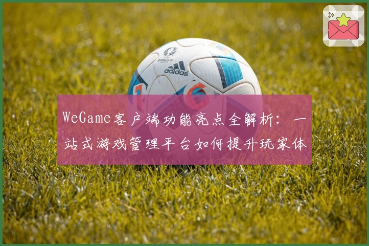 WeGame客户端功能亮点全解析：一站式游戏管理平台如何提升玩家体验