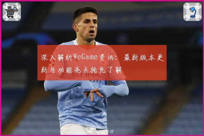 深入解析WeGame资讯：最新版本更新与功能亮点抢先了解