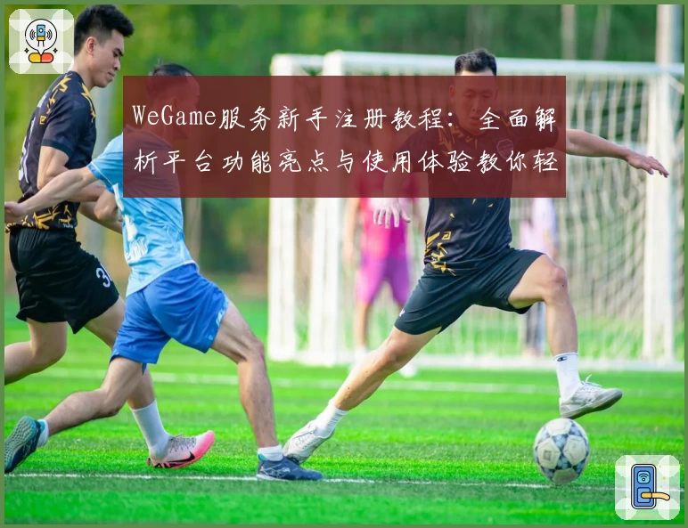 WeGame服务新手注册教程：全面解析平台功能亮点与使用体验教你轻松入门