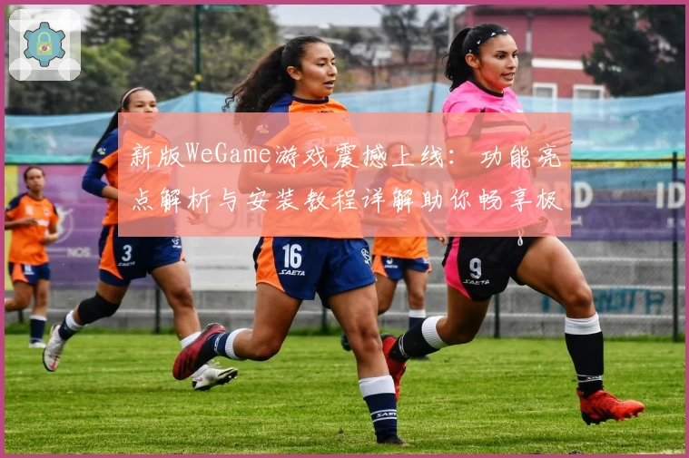 新版WeGame游戏震撼上线：功能亮点解析与安装教程详解助你畅享极致体验