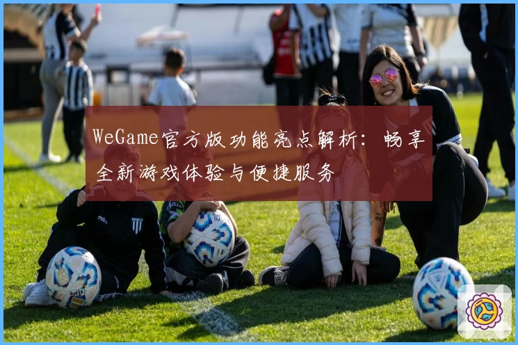 WeGame官方版功能亮点解析:畅享全新游戏体验与便捷服务