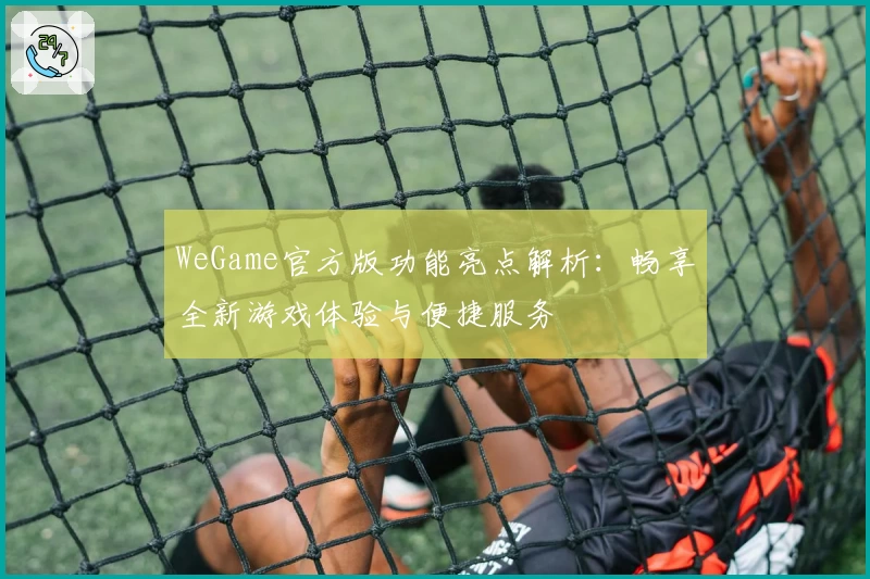 WeGame官方版功能亮点解析:畅享全新游戏体验与便捷服务
