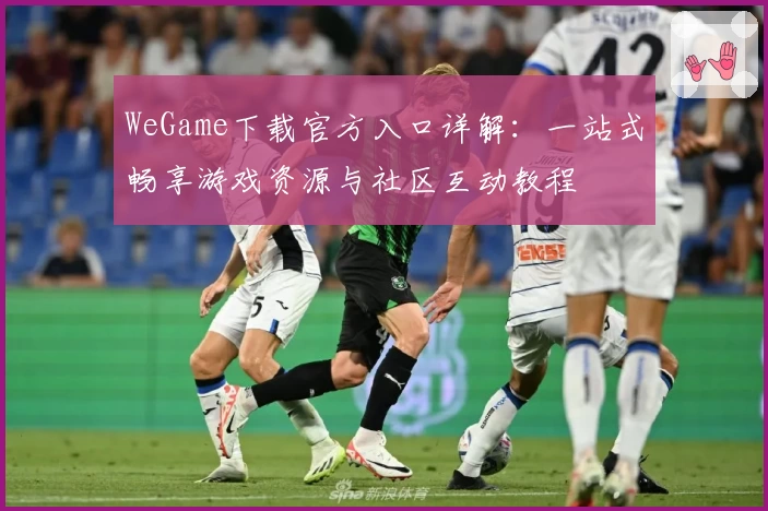WeGame下载官方入口详解:一站式畅享游戏资源与社区互动教程