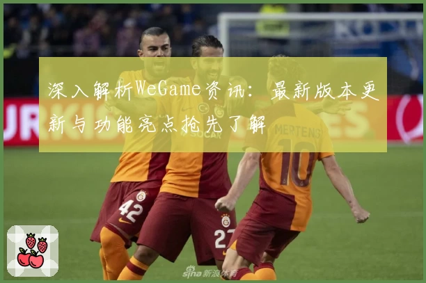 深入解析WeGame资讯：最新版本更新与功能亮点抢先了解