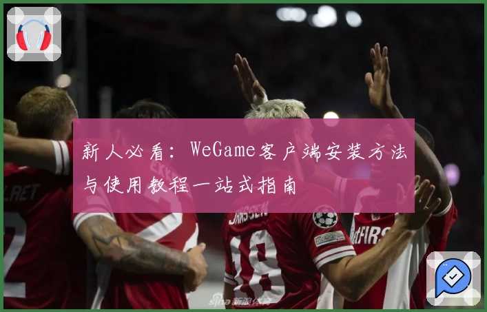 新人必看：WeGame客户端安装方法与使用教程一站式指南
