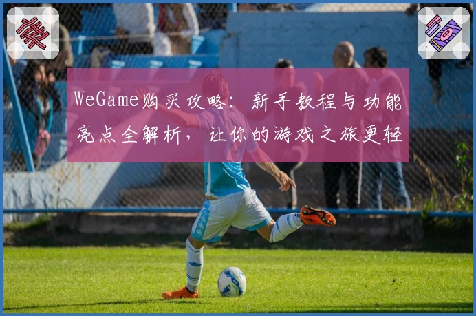 WeGame购买攻略：新手教程与功能亮点全解析，让你的游戏之旅更轻松