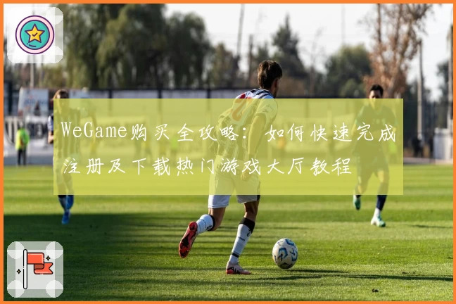 WeGame购买全攻略：如何快速完成注册及下载热门游戏大厅教程