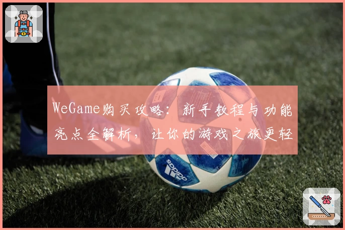 WeGame购买攻略：新手教程与功能亮点全解析，让你的游戏之旅更轻松