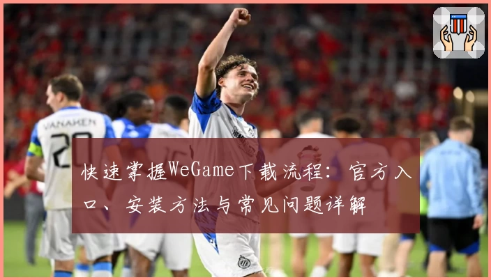 快速掌握WeGame下载流程：官方入口、安装方法与常见问题详解