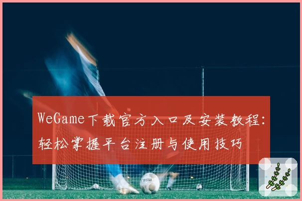 WeGame下载官方入口及安装教程：轻松掌握平台注册与使用技巧
