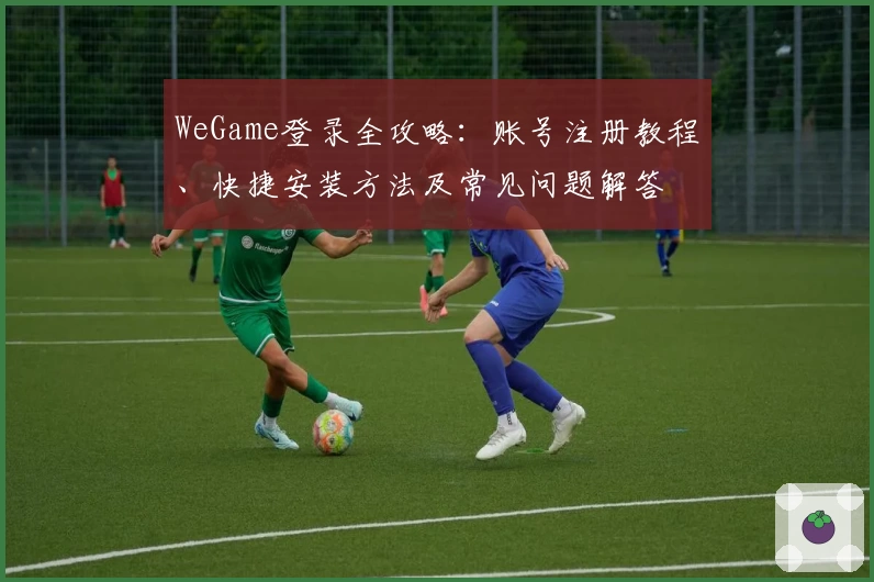 WeGame登录全攻略：账号注册教程、快捷安装方法及常见问题解答