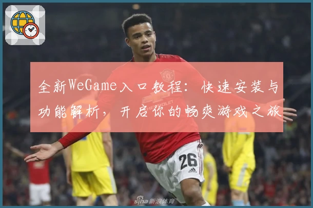 全新WeGame入口教程：快速安装与功能解析，开启你的畅爽游戏之旅